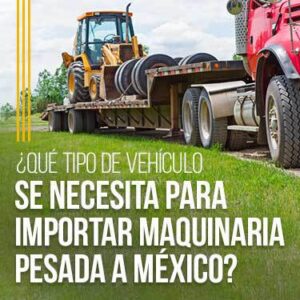 qué tipo de vehículo se necesita para importar maquinaria pesada a méxico